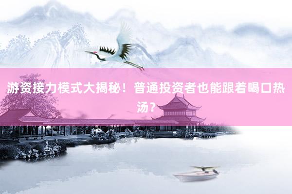 游资接力模式大揭秘！普通投资者也能跟着喝口热汤？