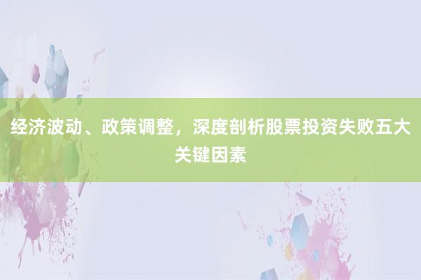 经济波动、政策调整，深度剖析股票投资失败五大关键因素