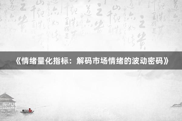 《情绪量化指标：解码市场情绪的波动密码》