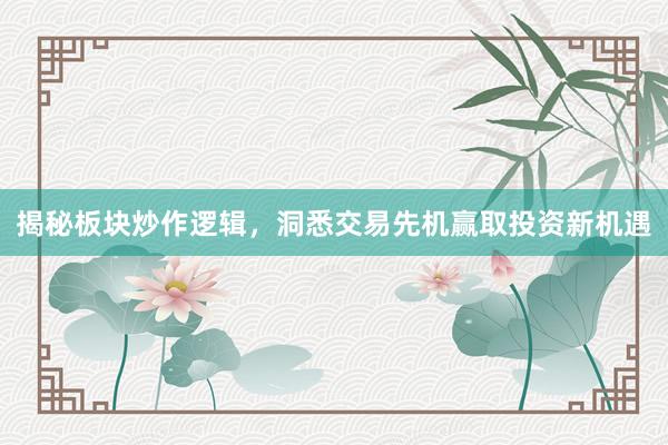揭秘板块炒作逻辑，洞悉交易先机赢取投资新机遇