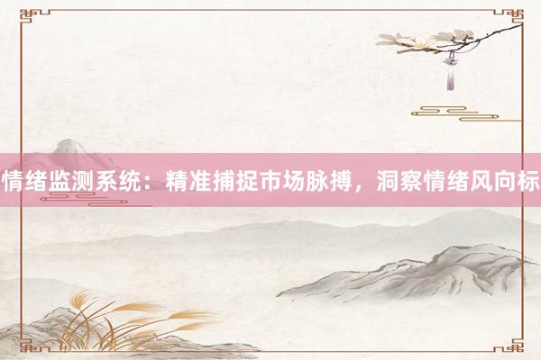 情绪监测系统：精准捕捉市场脉搏，洞察情绪风向标