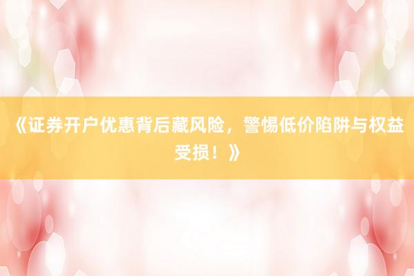 《证券开户优惠背后藏风险，警惕低价陷阱与权益受损！》
