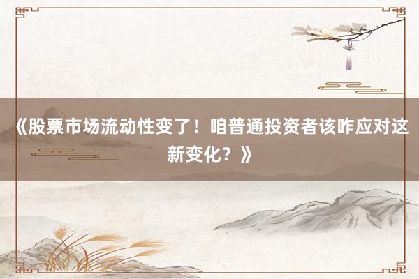 《股票市场流动性变了！咱普通投资者该咋应对这新变化？》