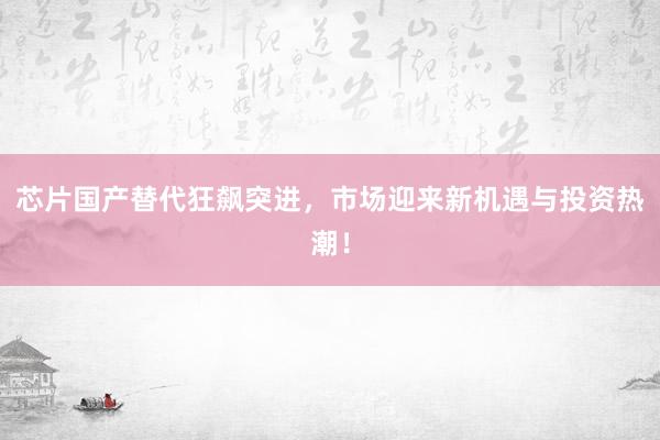 芯片国产替代狂飙突进，市场迎来新机遇与投资热潮！