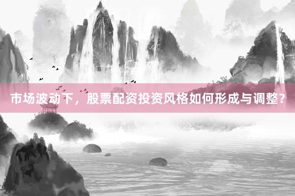 市场波动下，股票配资投资风格如何形成与调整？