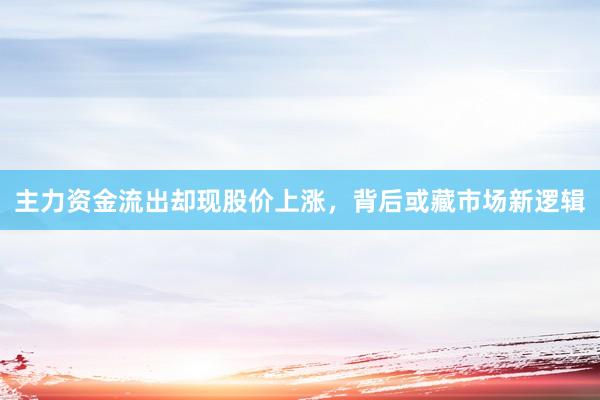 主力资金流出却现股价上涨，背后或藏市场新逻辑
