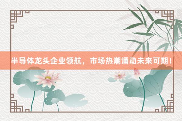 半导体龙头企业领航，市场热潮涌动未来可期！