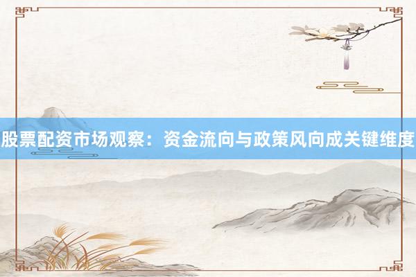 股票配资市场观察：资金流向与政策风向成关键维度