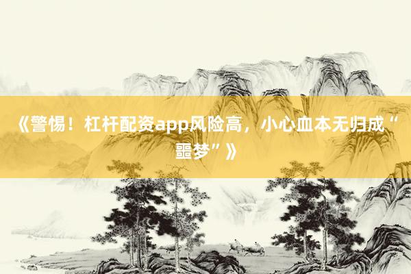 《警惕！杠杆配资app风险高，小心血本无归成“噩梦”》