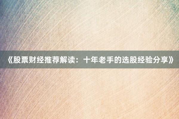 《股票财经推荐解读：十年老手的选股经验分享》