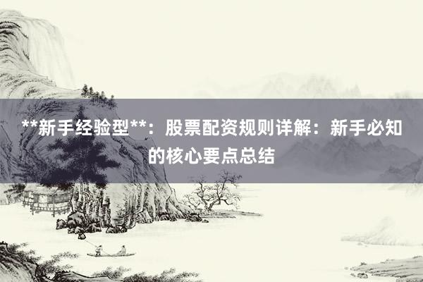 **新手经验型**：股票配资规则详解：新手必知的核心要点总结