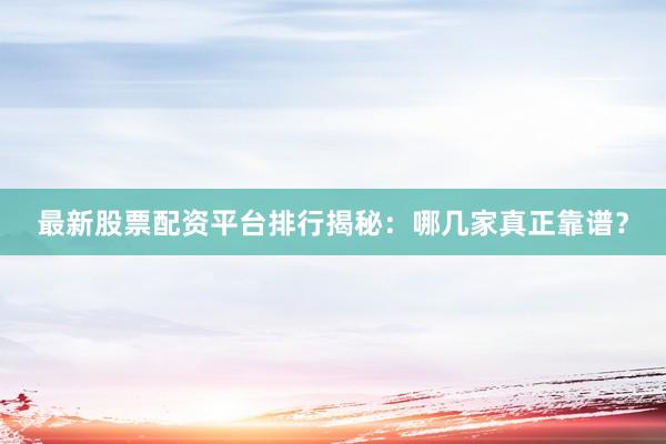 最新股票配资平台排行揭秘：哪几家真正靠谱？