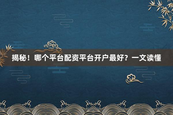 揭秘！哪个平台配资平台开户最好？一文读懂