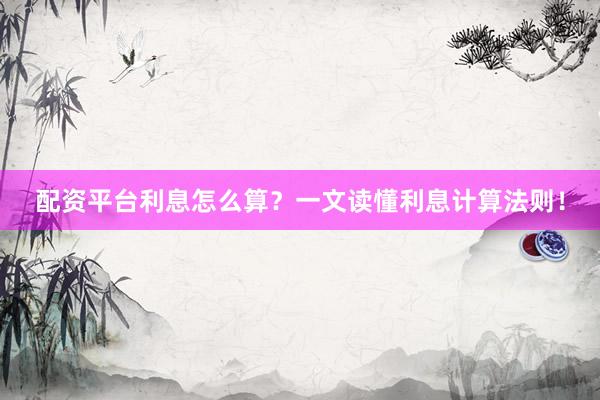 配资平台利息怎么算？一文读懂利息计算法则！