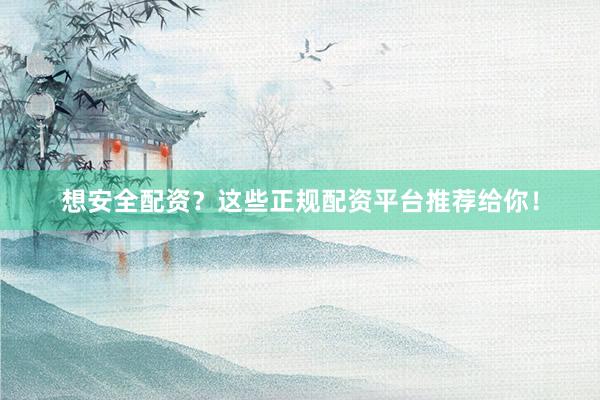 想安全配资？这些正规配资平台推荐给你！