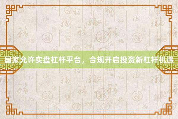 国家允许实盘杠杆平台，合规开启投资新杠杆机遇