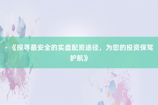 - 《探寻最安全的实盘配资途径，为您的投资保驾护航》