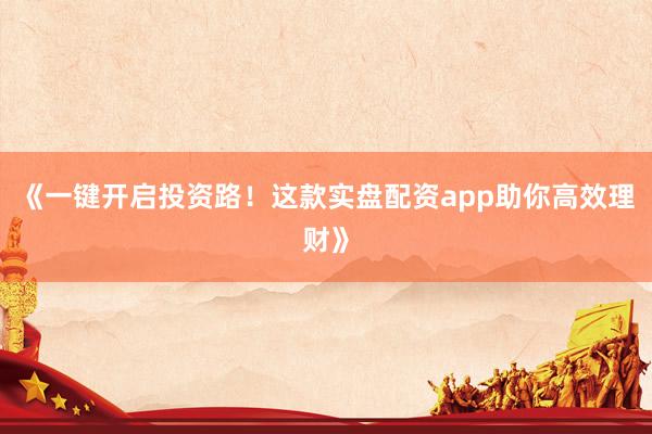 《一键开启投资路！这款实盘配资app助你高效理财》