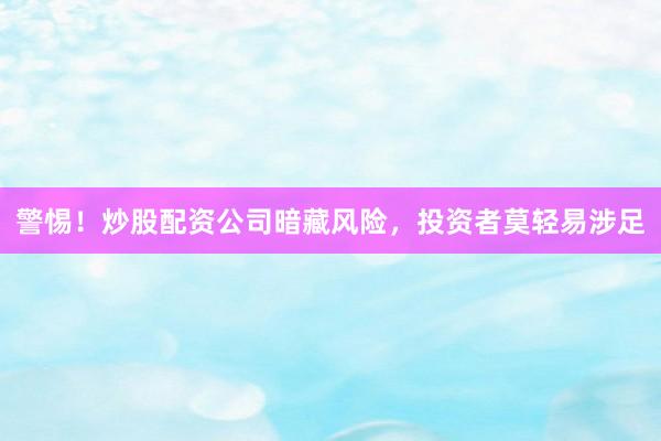 警惕！炒股配资公司暗藏风险，投资者莫轻易涉足