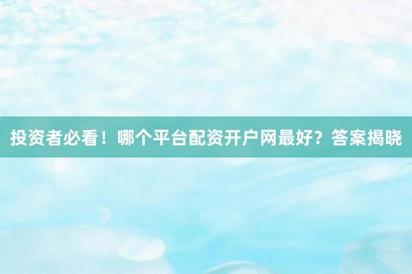投资者必看！哪个平台配资开户网最好？答案揭晓