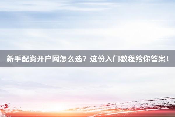 新手配资开户网怎么选？这份入门教程给你答案！