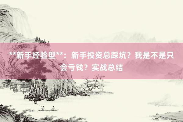 **新手经验型**：新手投资总踩坑？我是不是只会亏钱？实战总结