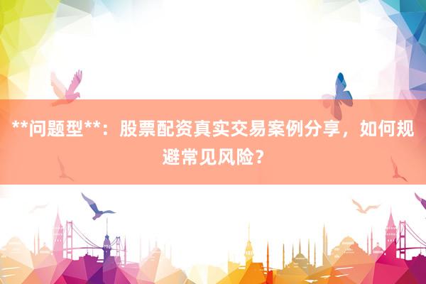 **问题型**：股票配资真实交易案例分享，如何规避常见风险？