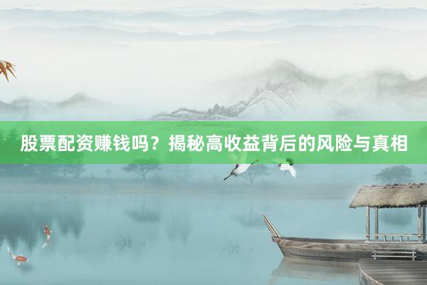 股票配资赚钱吗？揭秘高收益背后的风险与真相