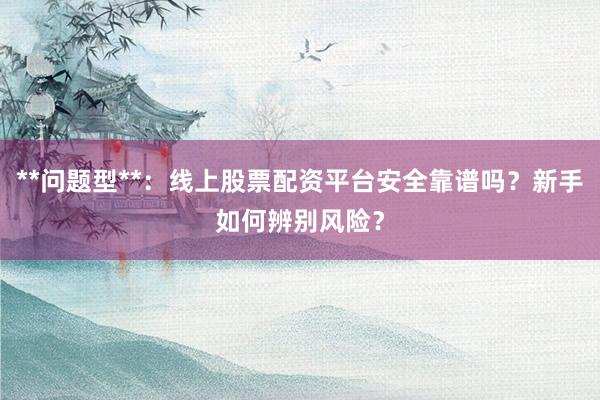 **问题型**：线上股票配资平台安全靠谱吗？新手如何辨别风险？