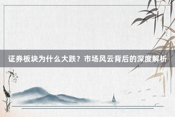 证券板块为什么大跌？市场风云背后的深度解析