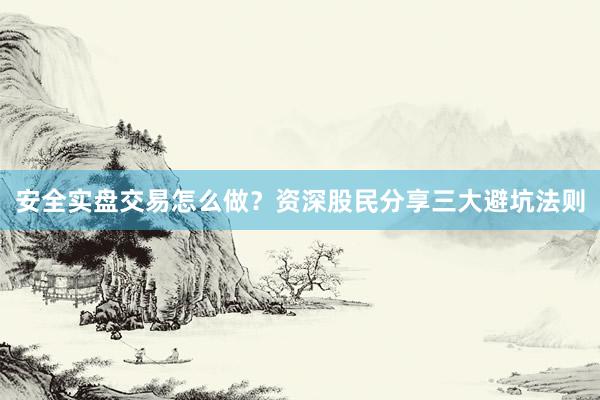 安全实盘交易怎么做？资深股民分享三大避坑法则