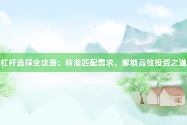 杠杆选择全攻略：精准匹配需求，解锁高效投资之道