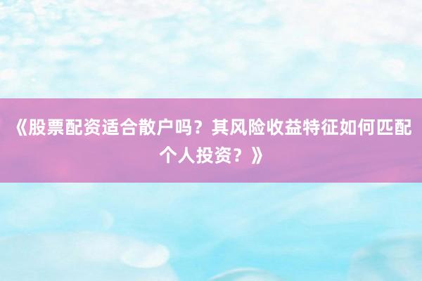 《股票配资适合散户吗？其风险收益特征如何匹配个人投资？》