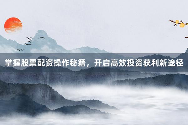 掌握股票配资操作秘籍，开启高效投资获利新途径