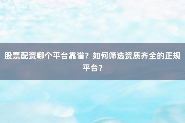 股票配资哪个平台靠谱？如何筛选资质齐全的正规平台？