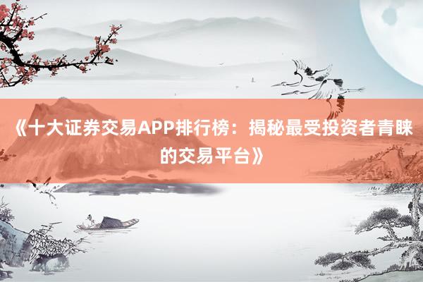 《十大证券交易APP排行榜：揭秘最受投资者青睐的交易平台》