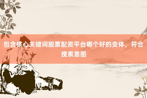包含核心关键词股票配资平台哪个好的变体，符合搜索意图