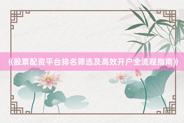 《股票配资平台排名筛选及高效开户全流程指南》