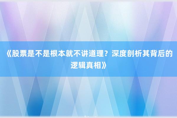 《股票是不是根本就不讲道理？深度剖析其背后的逻辑真相》