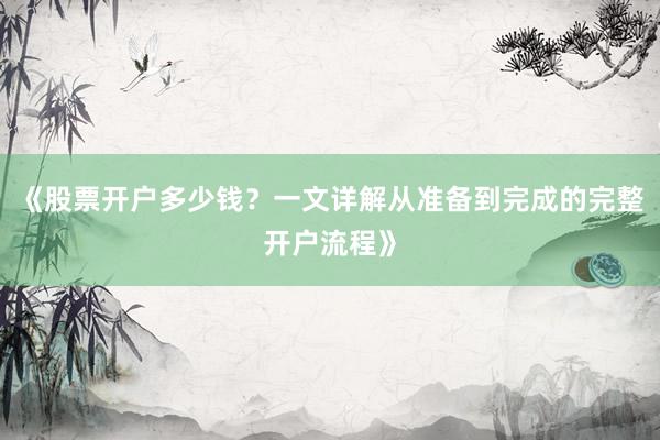 《股票开户多少钱？一文详解从准备到完成的完整开户流程》