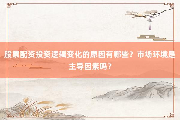 股票配资投资逻辑变化的原因有哪些？市场环境是主导因素吗？