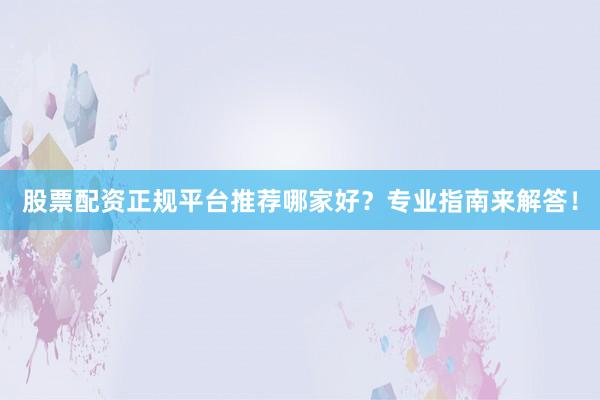 股票配资正规平台推荐哪家好？专业指南来解答！