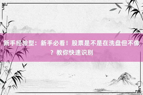 新手经验型：新手必看！股票是不是在洗盘但不像？教你快速识别