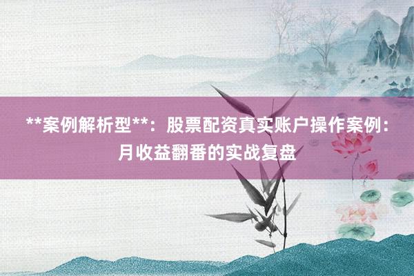 **案例解析型**：股票配资真实账户操作案例：月收益翻番的实战复盘