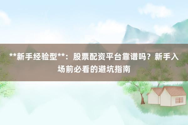 **新手经验型**：股票配资平台靠谱吗？新手入场前必看的避坑指南