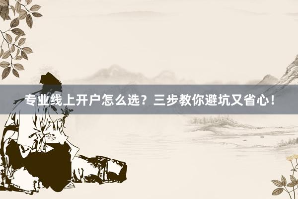 专业线上开户怎么选？三步教你避坑又省心！