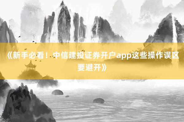 《新手必看！中信建投证券开户app这些操作误区要避开》
