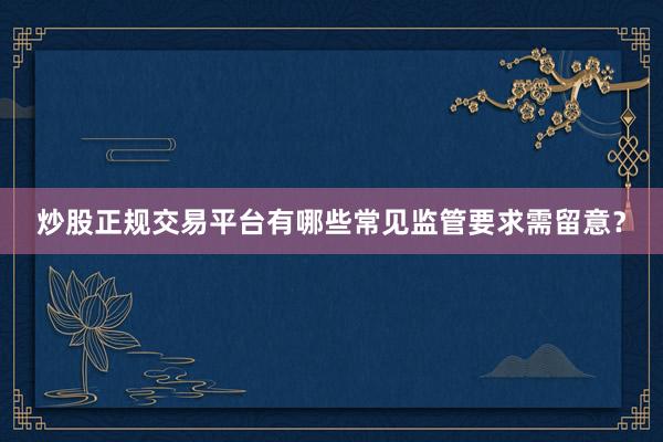 炒股正规交易平台有哪些常见监管要求需留意？