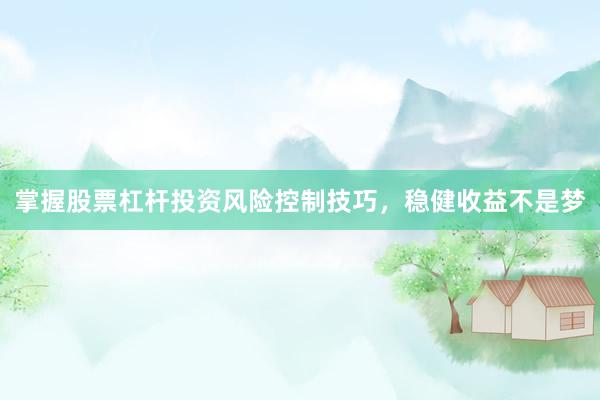 掌握股票杠杆投资风险控制技巧，稳健收益不是梦
