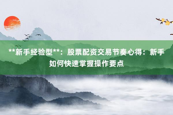 **新手经验型**：股票配资交易节奏心得：新手如何快速掌握操作要点